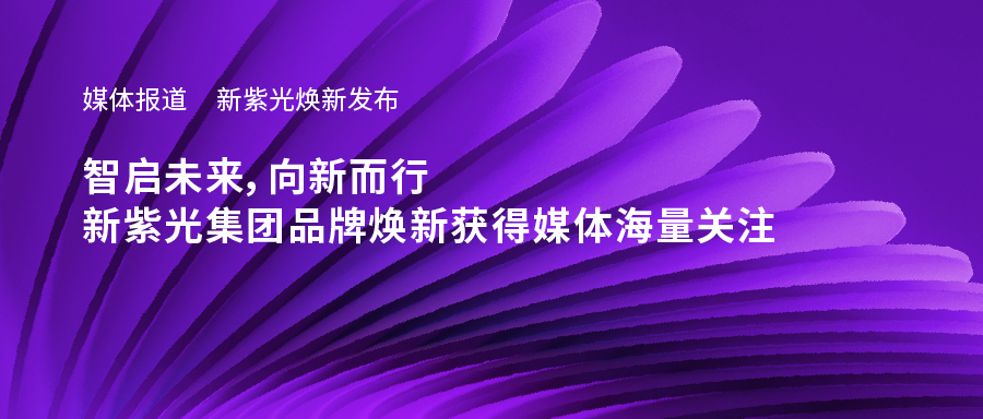 新紫光焕新发布——智启未来，向新而行，新必赢品牌焕新获得媒体海量关注